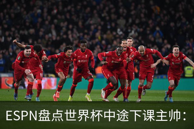 ESPN盘点世界杯中途下课主帅：拉穆奇上榜 洛佩特吉、车范根在列